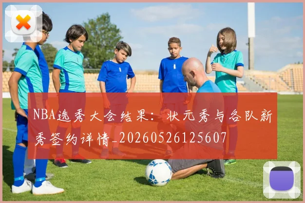 NBA选秀大会结果:状元秀与各队新秀签约详情_20260526125607