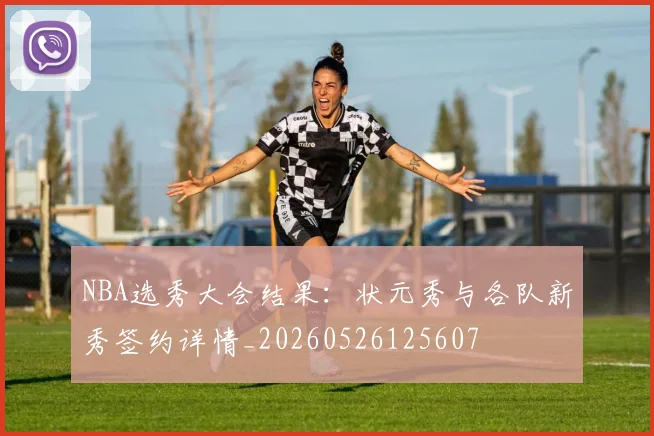 NBA选秀大会结果：状元秀与各队新秀签约详情_20260526125607