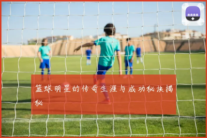 篮球明星的传奇生涯与成功秘诀揭秘