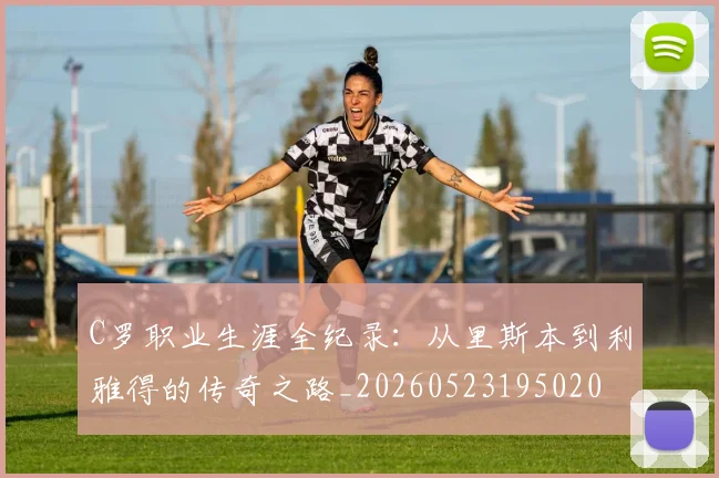 C罗职业生涯全纪录:从里斯本到利雅得的传奇之路_20260523195020
