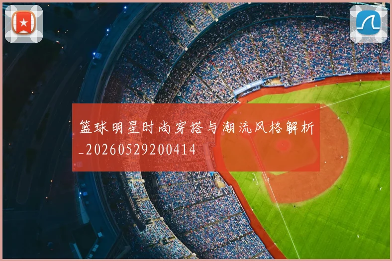 篮球明星时尚穿搭与潮流风格解析_20260529200414
