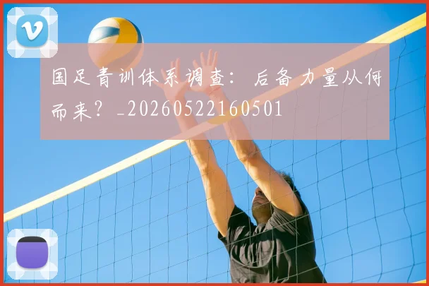国足青训体系调查:后备力量从何而来?_20260522160501