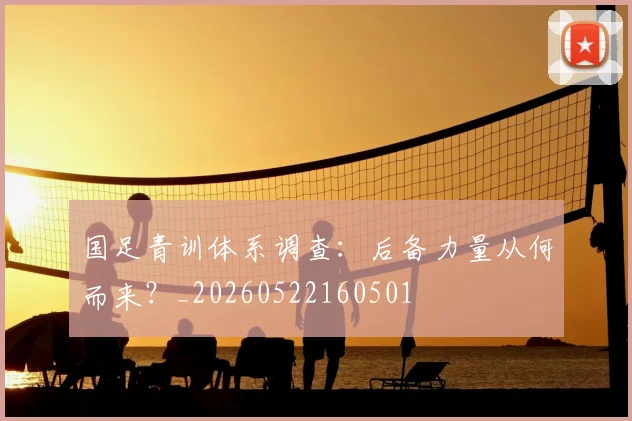 国足青训体系调查:后备力量从何而来?_20260522160501