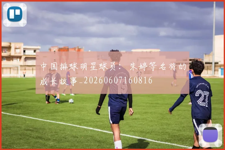 中国排球明星球员：朱婷等名将的成长故事_20260607160816