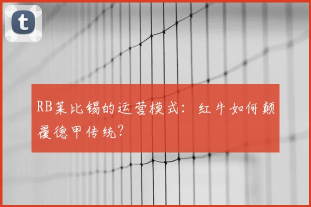 RB莱比锡的运营模式:红牛如何颠覆德甲传统?