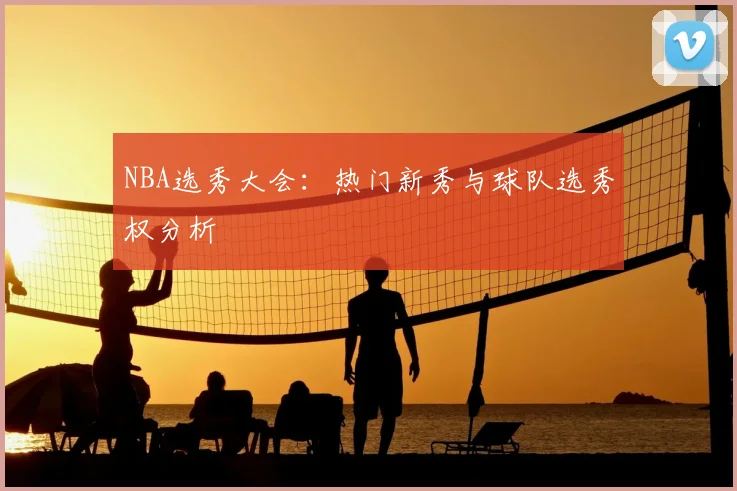 NBA选秀大会：热门新秀与球队选秀权分析