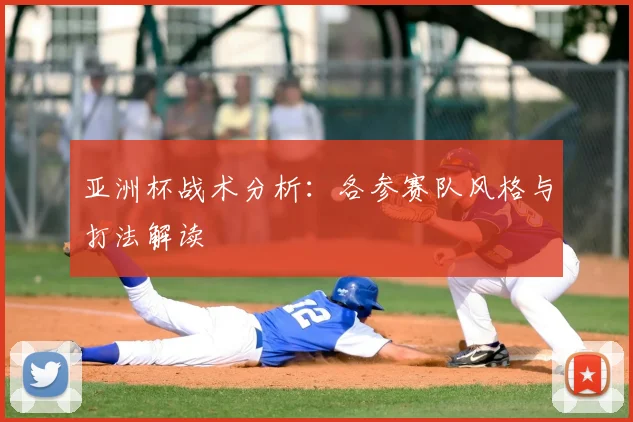亚洲杯战术分析:各参赛队风格与打法解读