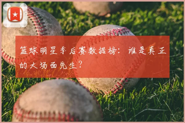 篮球明星季后赛数据榜：谁是真正的大场面先生？